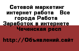 Сетевой маркетинг. интернет работа - Все города Работа » Заработок в интернете   . Чеченская респ.